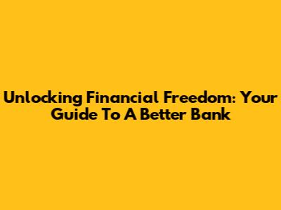 Unlocking Financial Freedom: Your Guide To A Better Bank