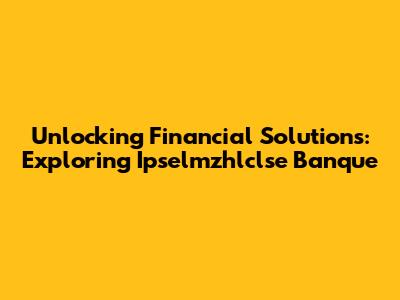Unlocking Financial Solutions: Exploring Ipselmzhlclse Banque