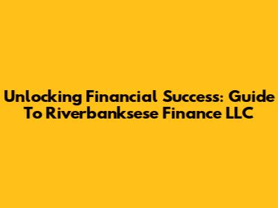 Unlocking Financial Success: Guide To Riverbanksese Finance LLC