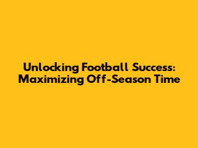 Unlocking Football Success: Maximizing Off-Season Time