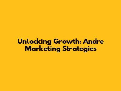 Unlocking Growth: Andre Marketing Strategies