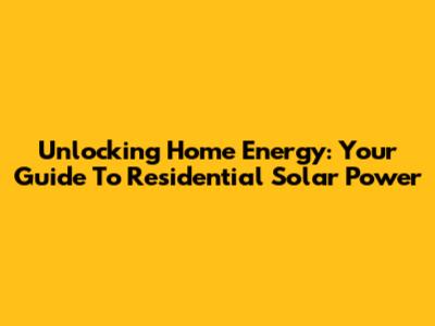 Unlocking Home Energy: Your Guide To Residential Solar Power