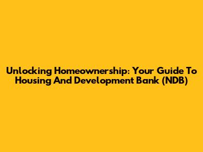 Unlocking Homeownership: Your Guide To Housing And Development Bank (NDB)