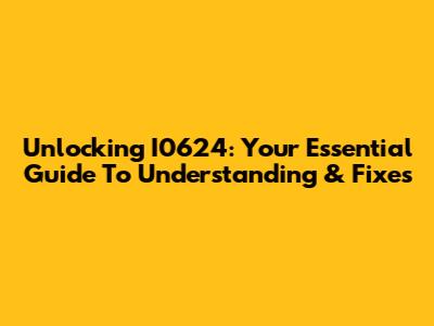 Unlocking I0624: Your Essential Guide To Understanding & Fixes
