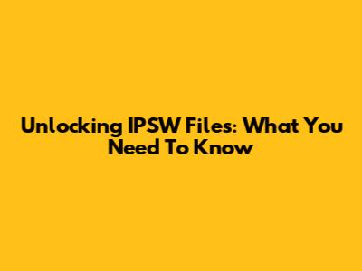 Unlocking IPSW Files: What You Need To Know