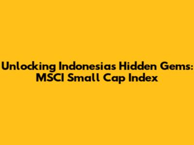 Unlocking Indonesia's Hidden Gems: MSCI Small Cap Index