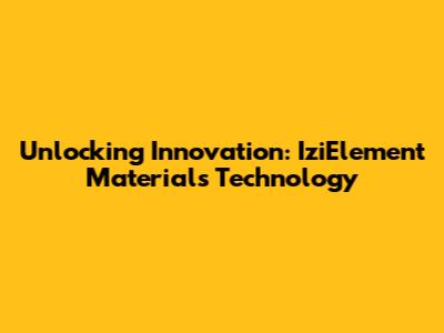 Unlocking Innovation: IziElement Materials Technology