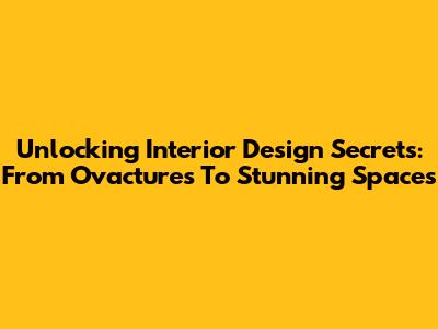 Unlocking Interior Design Secrets: From Ovactures To Stunning Spaces