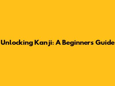 Unlocking Kanji: A Beginner's Guide