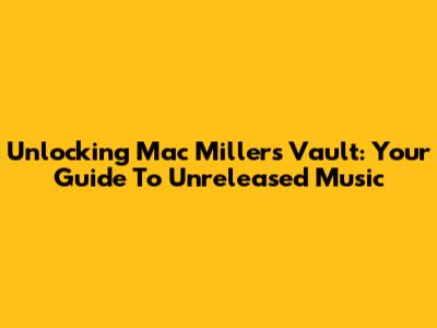 Unlocking Mac Miller's Vault: Your Guide To Unreleased Music