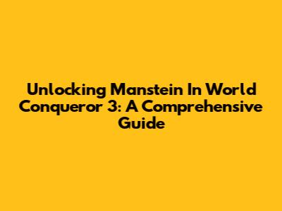 Unlocking Manstein In World Conqueror 3: A Comprehensive Guide
