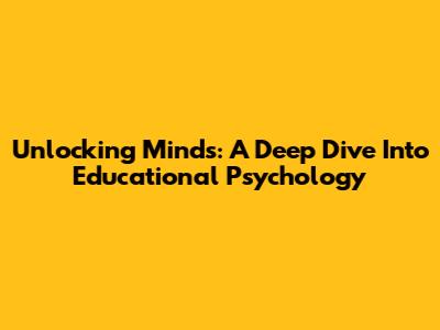 Unlocking Minds: A Deep Dive Into Educational Psychology