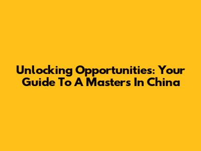 Unlocking Opportunities: Your Guide To A Master's In China