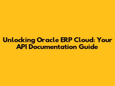Unlocking Oracle ERP Cloud: Your API Documentation Guide