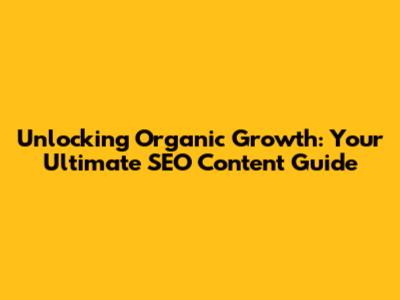 Unlocking Organic Growth: Your Ultimate SEO Content Guide