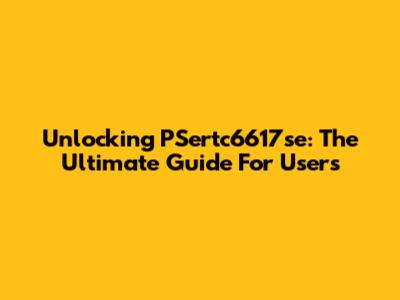 Unlocking PSertc6617se: The Ultimate Guide For Users
