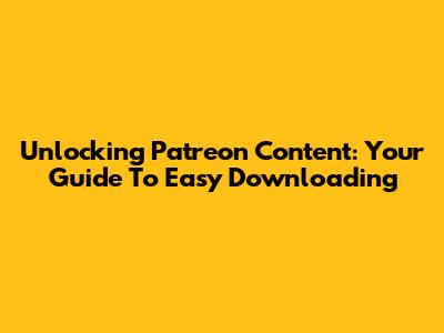 Unlocking Patreon Content: Your Guide To Easy Downloading