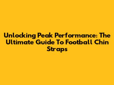 Unlocking Peak Performance: The Ultimate Guide To Football Chin Straps