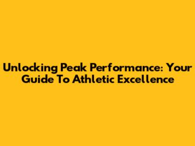 Unlocking Peak Performance: Your Guide To Athletic Excellence