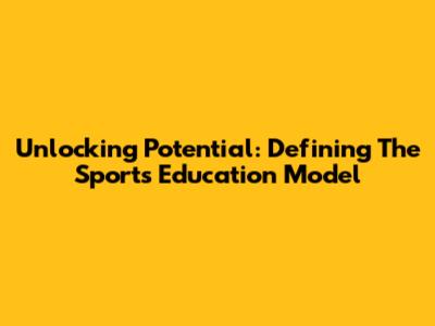 Unlocking Potential: Defining The Sports Education Model