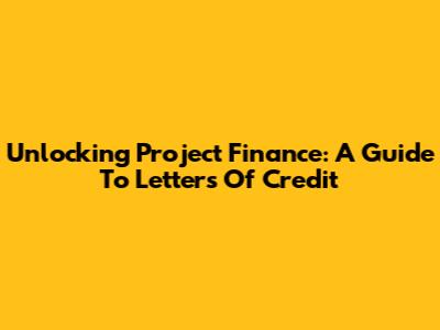 Unlocking Project Finance: A Guide To Letters Of Credit