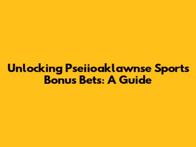 Unlocking Pseiioaklawnse Sports Bonus Bets: A Guide