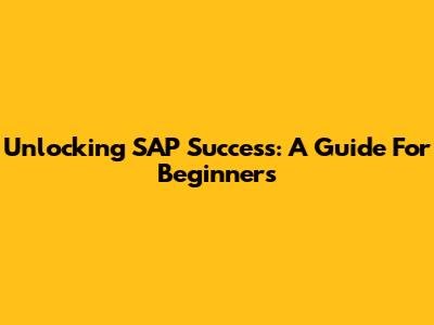 Unlocking SAP Success: A Guide For Beginners