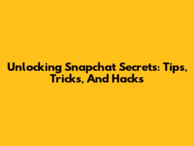 Unlocking Snapchat Secrets: Tips, Tricks, And Hacks