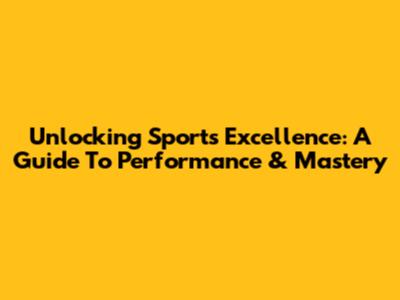 Unlocking Sports Excellence: A Guide To Performance & Mastery