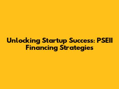 Unlocking Startup Success: PSEII Financing Strategies