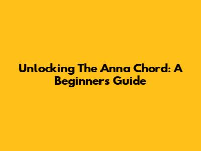 Unlocking The Anna Chord: A Beginner's Guide