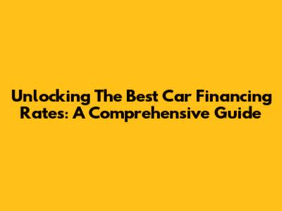 Unlocking The Best Car Financing Rates: A Comprehensive Guide
