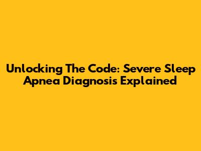 Unlocking The Code: Severe Sleep Apnea Diagnosis Explained