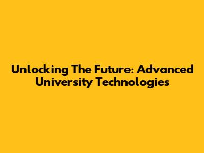 Unlocking The Future: Advanced University Technologies