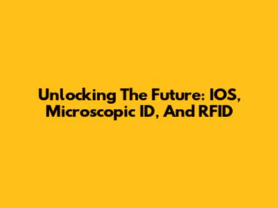 Unlocking The Future: IOS, Microscopic ID, And RFID