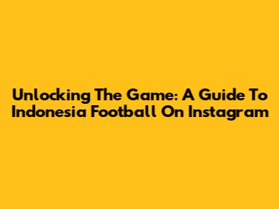 Unlocking The Game: A Guide To Indonesia Football On Instagram