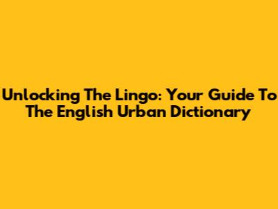 Unlocking The Lingo: Your Guide To The English Urban Dictionary