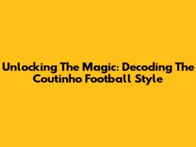 Unlocking The Magic: Decoding The Coutinho Football Style