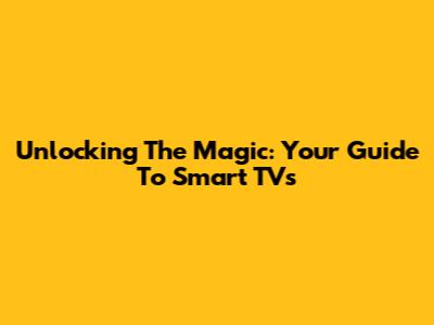 Unlocking The Magic: Your Guide To Smart TVs