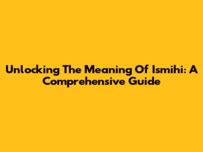 Unlocking The Meaning Of Ismihi: A Comprehensive Guide