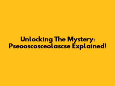 Unlocking The Mystery: Pseooscosceolascse Explained!