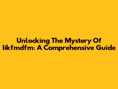 Unlocking The Mystery Of Iikfmdfm: A Comprehensive Guide
