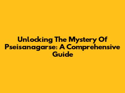 Unlocking The Mystery Of Pseisanagarse: A Comprehensive Guide