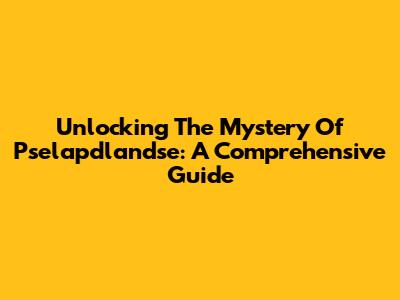 Unlocking The Mystery Of Pselapdlandse: A Comprehensive Guide
