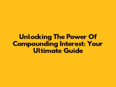 Unlocking The Power Of Compounding Interest: Your Ultimate Guide