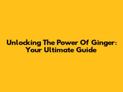 Unlocking The Power Of Ginger: Your Ultimate Guide