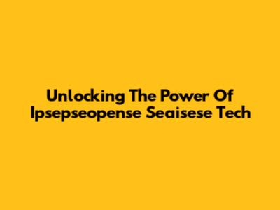 Unlocking The Power Of Ipsepseopense Seaisese Tech