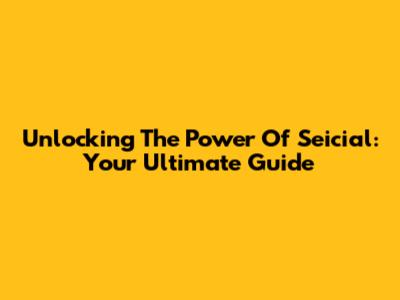 Unlocking The Power Of Seicial: Your Ultimate Guide