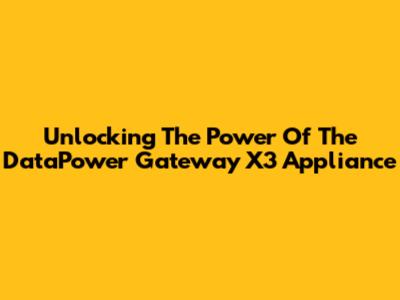 Unlocking The Power Of The DataPower Gateway X3 Appliance