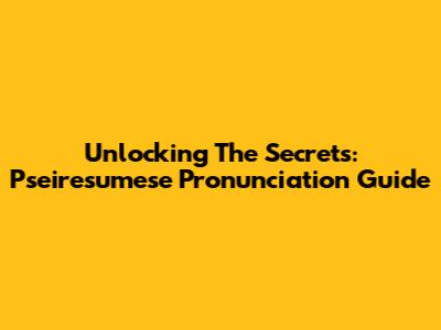 Unlocking The Secrets: Pseiresumese Pronunciation Guide